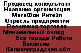 Продавец-консультант › Название организации ­ МегаФон Ритейл › Отрасль предприятия ­ Розничная торговля › Минимальный оклад ­ 25 000 - Все города Работа » Вакансии   . Калининградская обл.,Советск г.